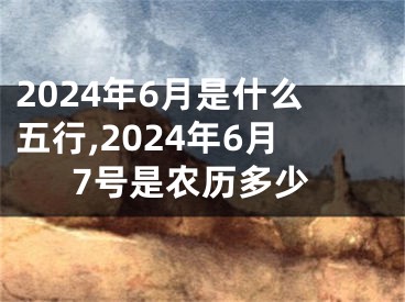 2024年6月是什么五行,2024年6月7号是农历多少