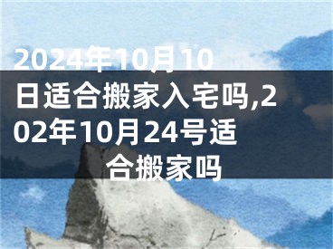 2024年10月10日适合搬家入宅吗,202年10月24号适合搬家吗
