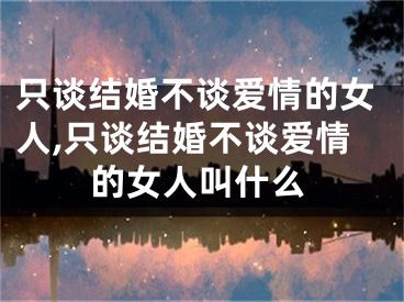 只谈结婚不谈爱情的女人,只谈结婚不谈爱情的女人叫什么