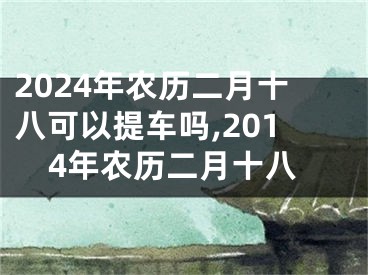 2024年农历二月十八可以提车吗,2014年农历二月十八