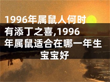1996年属鼠人何时有添丁之喜,1996年属鼠适合在哪一年生宝宝好