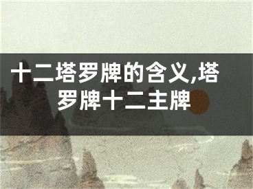 十二塔罗牌的含义,塔罗牌十二主牌