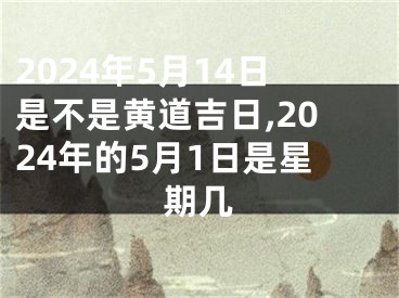 2024年5月14日是不是黄道吉日,2024年的5月1日是星期几