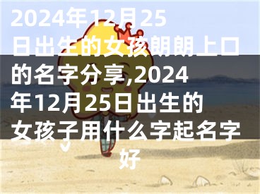 2024年12月25日出生的女孩朗朗上口的名字分享,2024年12月25日出生的女孩子用什么字起名字好