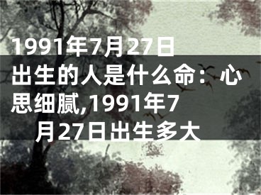 1991年7月27日出生的人是什么命：心思细腻,1991年7月27日出生多大