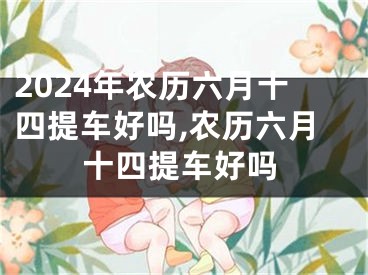 2024年农历六月十四提车好吗,农历六月十四提车好吗