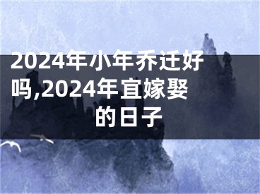 2024年小年乔迁好吗,2024年宜嫁娶的日子