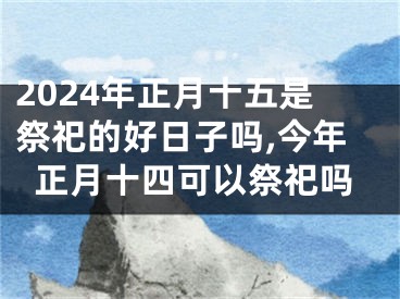 2024年正月十五是祭祀的好日子吗,今年正月十四可以祭祀吗