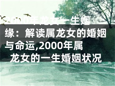 2000年龙女一生姻缘：解读属龙女的婚姻与命运,2000年属龙女的一生婚姻状况