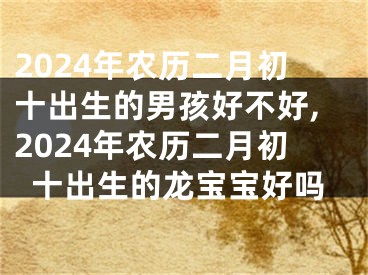 2024年农历二月初十出生的男孩好不好,2024年农历二月初十出生的龙宝宝好吗