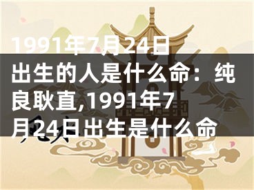 1991年7月24日出生的人是什么命：纯良耿直,1991年7月24日出生是什么命