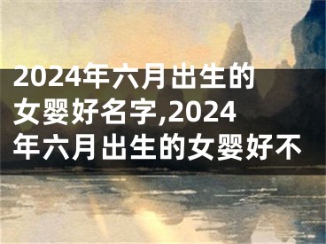 2024年六月出生的女婴好名字,2024年六月出生的女婴好不