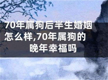 70年属狗后半生婚姻怎么样,70年属狗的晚年幸福吗