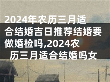 2024年农历三月适合结婚吉日推荐结婚要做婚检吗,2024农历三月适合结婚吗女
