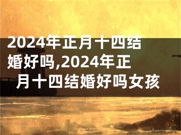 2024年正月十四结婚好吗,2024年正月十四结婚好吗女孩
