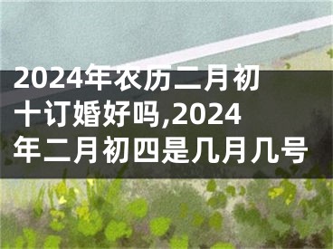2024年农历二月初十订婚好吗,2024年二月初四是几月几号