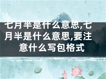 七月半是什么意思,七月半是什么意思,要注意什么写包格式