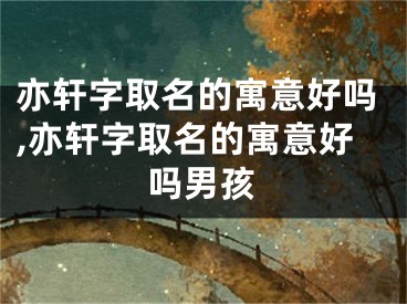 亦轩字取名的寓意好吗,亦轩字取名的寓意好吗男孩