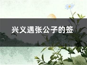兴义遇张公子的签