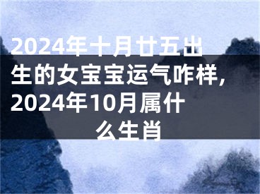 2024年十月廿五出生的女宝宝运气咋样,2024年10月属什么生肖