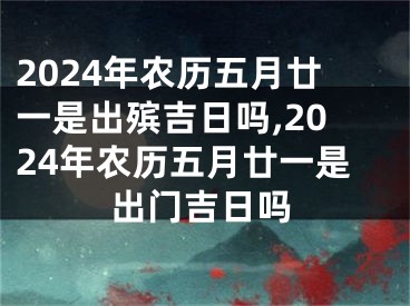 2024年农历五月廿一是出殡吉日吗,2024年农历五月廿一是出门吉日吗