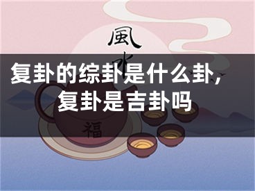 复卦的综卦是什么卦,复卦是吉卦吗