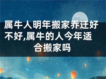 属牛人明年搬家乔迁好不好,属牛的人今年适合搬家吗