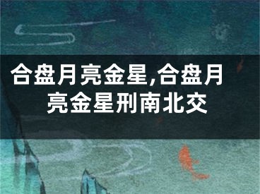 合盘月亮金星,合盘月亮金星刑南北交