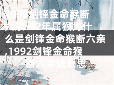 1992剑锋金命猴断六亲-92年属猴为什么是剑锋金命猴断六亲,1992剑锋金命猴断六亲啥意思