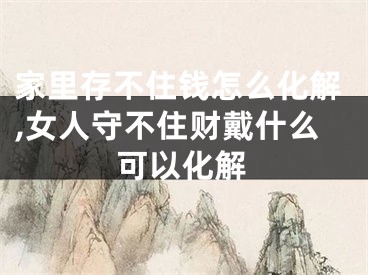 家里存不住钱怎么化解,女人守不住财戴什么可以化解