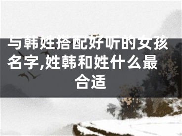 与韩姓搭配好听的女孩名字,姓韩和姓什么最合适