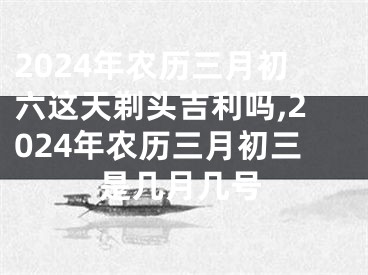 2024年农历三月初六这天剃头吉利吗,2024年农历三月初三是几月几号