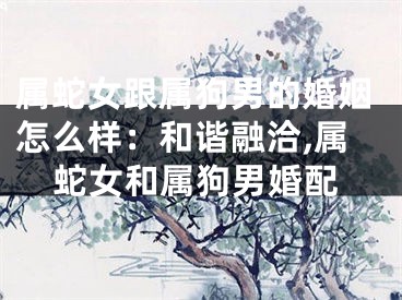 属蛇女跟属狗男的婚姻怎么样：和谐融洽,属蛇女和属狗男婚配