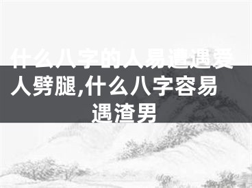 什么八字的人易遭遇爱人劈腿,什么八字容易遇渣男