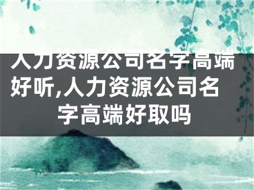 人力资源公司名字高端好听,人力资源公司名字高端好取吗