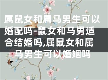 属鼠女和属马男生可以婚配吗-鼠女和马男适合结婚吗,属鼠女和属马男生可以婚姻吗