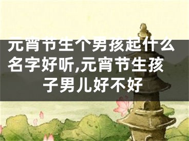 元宵节生个男孩起什么名字好听,元宵节生孩子男儿好不好