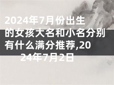 2024年7月份出生的女孩大名和小名分别有什么满分推荐,2024年7月2日