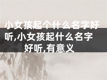 小女孩起个什么名字好听,小女孩起什么名字好听,有意义