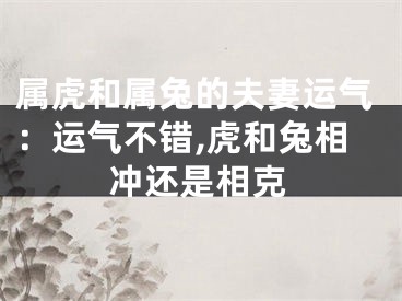 属虎和属兔的夫妻运气：运气不错,虎和兔相冲还是相克