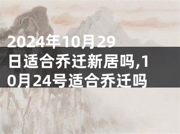 2024年10月29日适合乔迁新居吗,10月24号适合乔迁吗