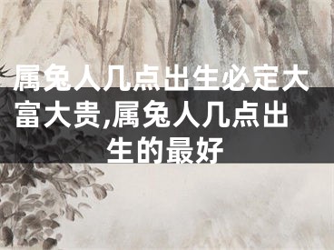 属兔人几点出生必定大富大贵,属兔人几点出生的最好