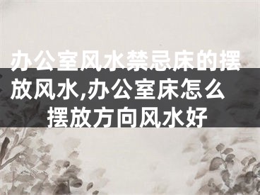 办公室风水禁忌床的摆放风水,办公室床怎么摆放方向风水好