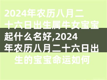 2024年农历八月二十六日出生属牛女宝宝起什么名好,2024年农历八月二十六日出生的宝宝命运如何