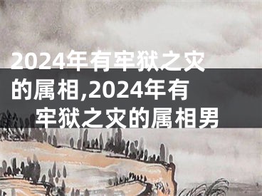 2024年有牢狱之灾的属相,2024年有牢狱之灾的属相男