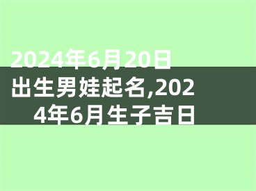 2024年6月20日出生男娃起名,2024年6月生子吉日