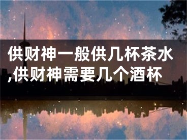 供财神一般供几杯茶水,供财神需要几个酒杯