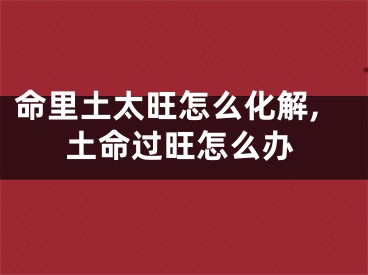 命里土太旺怎么化解,土命过旺怎么办