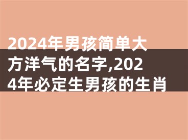 2024年男孩简单大方洋气的名字,2024年必定生男孩的生肖
