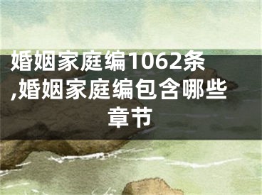 婚姻家庭编1062条,婚姻家庭编包含哪些章节